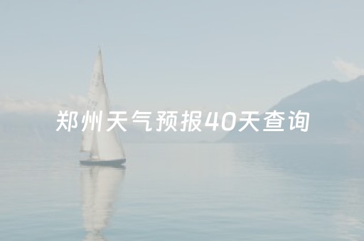 郑州天气预报40天查询（郑州天气预报40天查询最新消息今天）