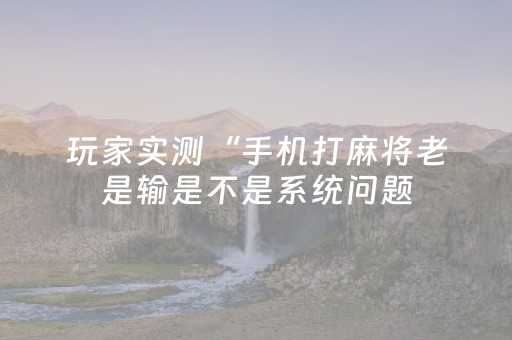 玩家实测“手机打麻将老是输是不是系统问题（专用辅牌神器免安装）