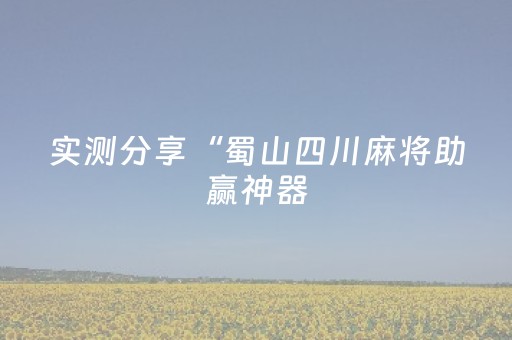 实测分享“蜀山四川麻将助赢神器（专用辅牌神器免安装）