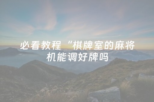 必看教程“棋牌室的麻将机能调好牌吗（专用辅牌神器免安装）