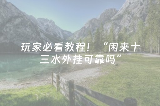 玩家必看教程！“闲来十三水外挂可靠吗”（详细开挂教程）-哔哩哔哩