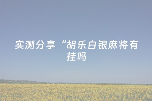 实测分享“胡乐白银麻将有挂吗（助赢神器通用版）