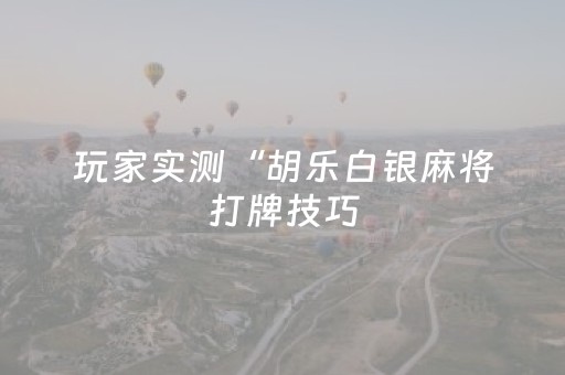 玩家实测“胡乐白银麻将打牌技巧（专用辅牌神器免安装）