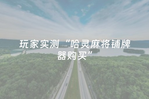 玩家实测“哈灵麻将铺牌器购买”（详细透视教程）-哔哩哔哩