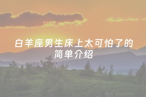 白羊座男生床上太可怕了的简单介绍