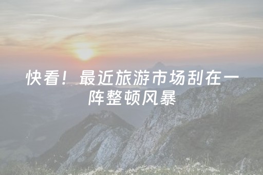 快看！最近旅游市场刮在一阵整顿风暴