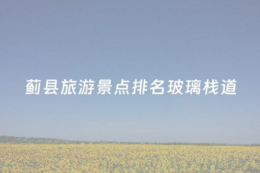 蓟县旅游景点排名玻璃栈道（蓟县哪里有玻璃栈道和滑梯）