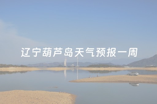 辽宁葫芦岛天气预报一周（葫芦岛天气预报一周七天）