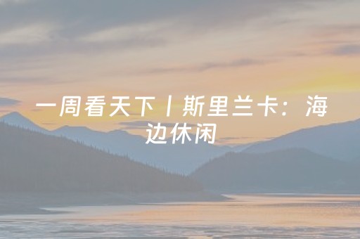 一周看天下丨斯里兰卡：海边休闲