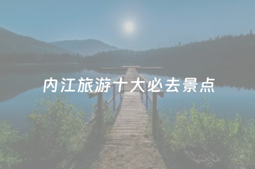 内江旅游十大必去景点（内江旅游十大必去景点有哪些）