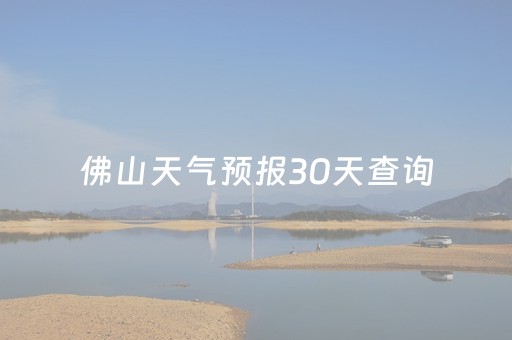 佛山天气预报30天查询（佛山天气预报30天查询最新消息）