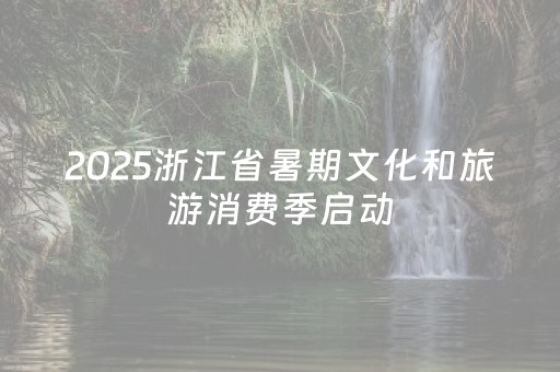 2025浙江省暑期文化和旅游消费季启动