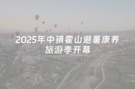 2025年中镇霍山避暑康养旅游季开幕