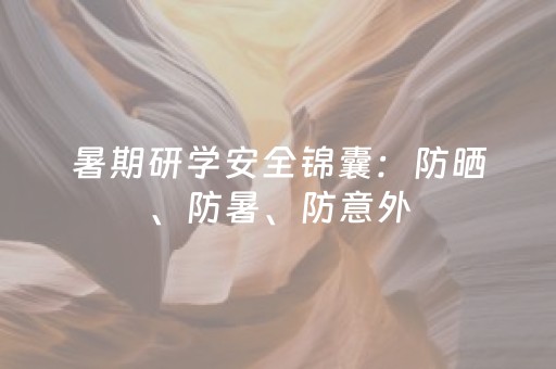 暑期研学安全锦囊：防晒、防暑、防意外