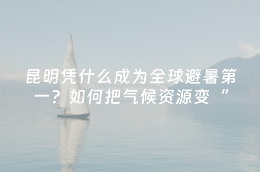 昆明凭什么成为全球避暑第一？如何把气候资源变“金山银山”？