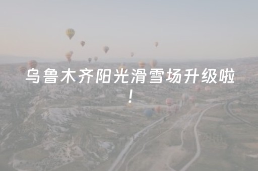 乌鲁木齐阳光滑雪场升级啦！