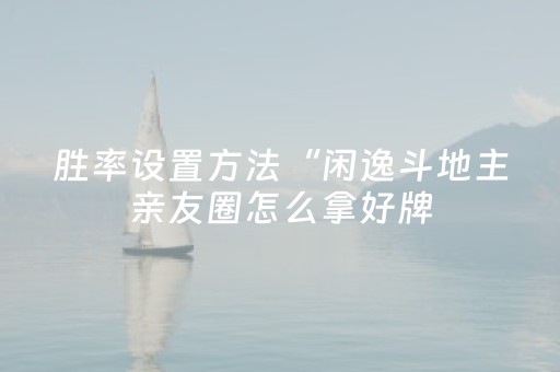 胜率设置方法“闲逸斗地主亲友圈怎么拿好牌（助赢神器通用版）
