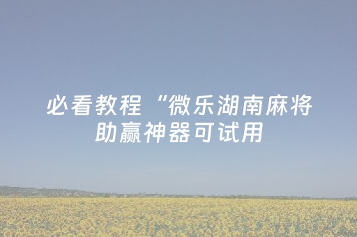 必看教程“微乐湖南麻将助赢神器可试用（助赢神器通用版）