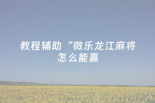 教程辅助“微乐龙江麻将怎么能赢（助赢神器通用版）