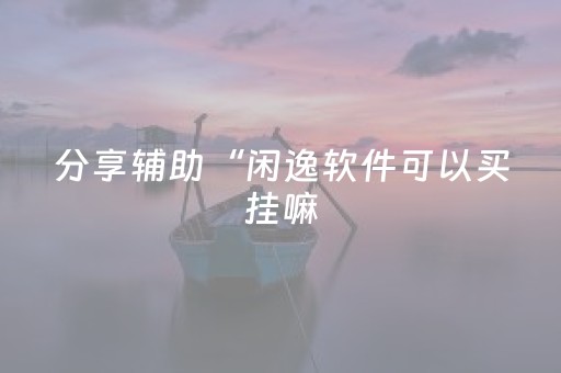 分享辅助“闲逸软件可以买挂嘛（助赢神器通用版）