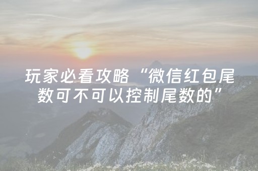 玩家必看攻略“微信红包尾数可不可以控制尾数的”（详细透视教程）-哔哩哔哩