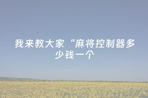 我来教大家“麻将控制器多少钱一个（助赢神器通用版）