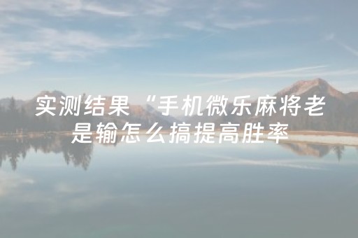 实测结果“手机微乐麻将老是输怎么搞提高胜率（助赢神器通用版）
