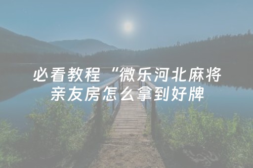 必看教程“微乐河北麻将亲友房怎么拿到好牌（专用辅牌神器免安装）