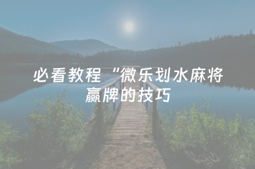 必看教程“微乐划水麻将赢牌的技巧（专用辅牌神器免安装）
