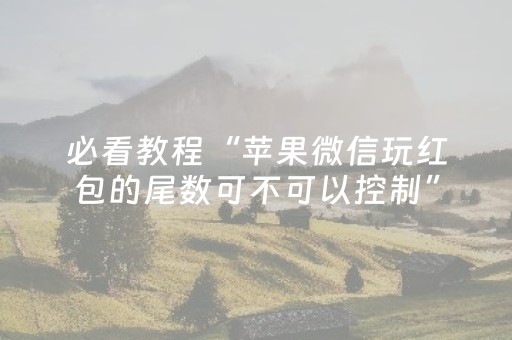 必看教程“苹果微信玩红包的尾数可不可以控制”（详细透视教程）-哔哩哔哩