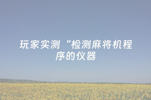 玩家实测“检测麻将机程序的仪器（专用辅牌神器免安装）