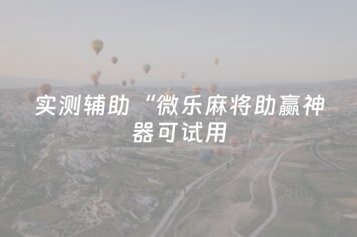 实测辅助“微乐麻将助赢神器可试用（专用辅牌神器免安装）