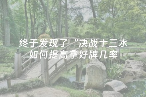 终于发现了“决战十三水如何提高拿好牌几率（专用辅牌神器免安装）
