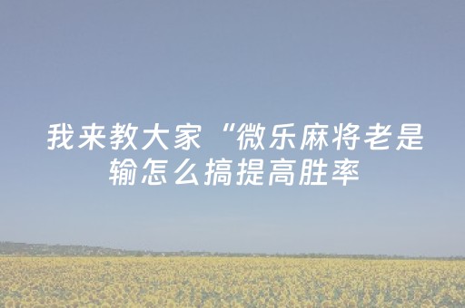 我来教大家“微乐麻将老是输怎么搞提高胜率（助赢神器通用版）