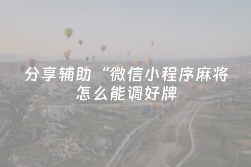 分享辅助“微信小程序麻将怎么能调好牌（专用辅牌神器免安装）