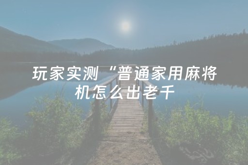 玩家实测“普通家用麻将机怎么出老千（专用辅牌神器免安装）