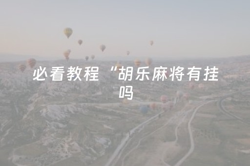 必看教程“胡乐麻将有挂吗（助赢神器通用版）