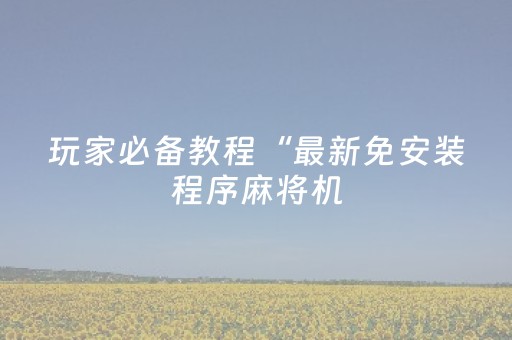 玩家必备教程“最新免安装程序麻将机（专用辅牌神器免安装）