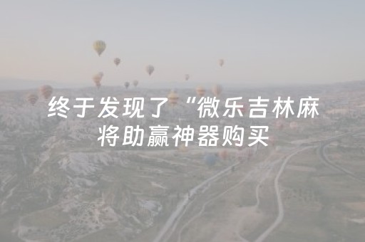 终于发现了“微乐吉林麻将助赢神器购买（助赢神器通用版）