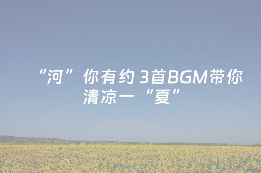 “河”你有约 3首BGM带你清凉一“夏”