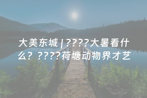 大美东城 | ????大暑看什么？????荷塘动物界才艺大赏→
