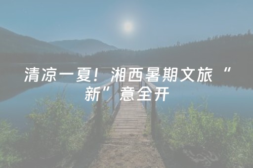 清凉一夏！湘西暑期文旅“新”意全开