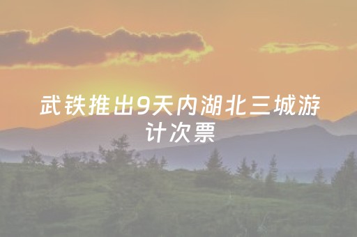 武铁推出9天内湖北三城游计次票