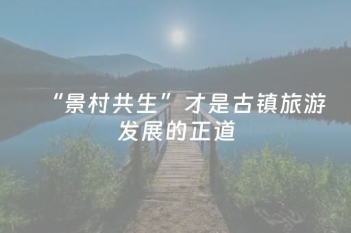 “景村共生”才是古镇旅游发展的正道