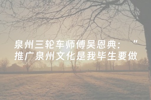 泉州三轮车师傅吴恩典：“推广泉州文化是我毕生要做的事”