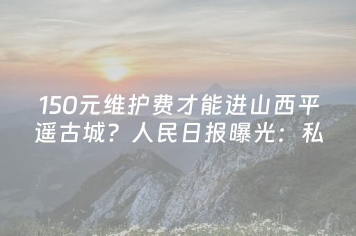 150元维护费才能进山西平遥古城？人民日报曝光：私人承包乱收费