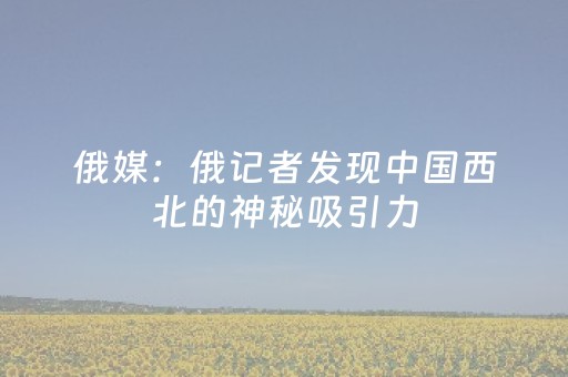俄媒：俄记者发现中国西北的神秘吸引力