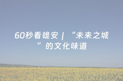 60秒看雄安｜“未来之城”的文化味道