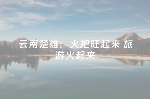 云南楚雄：火把旺起来 旅游火起来