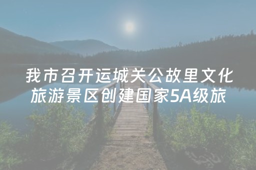 我市召开运城关公故里文化旅游景区创建国家5A级旅游景区推进会
